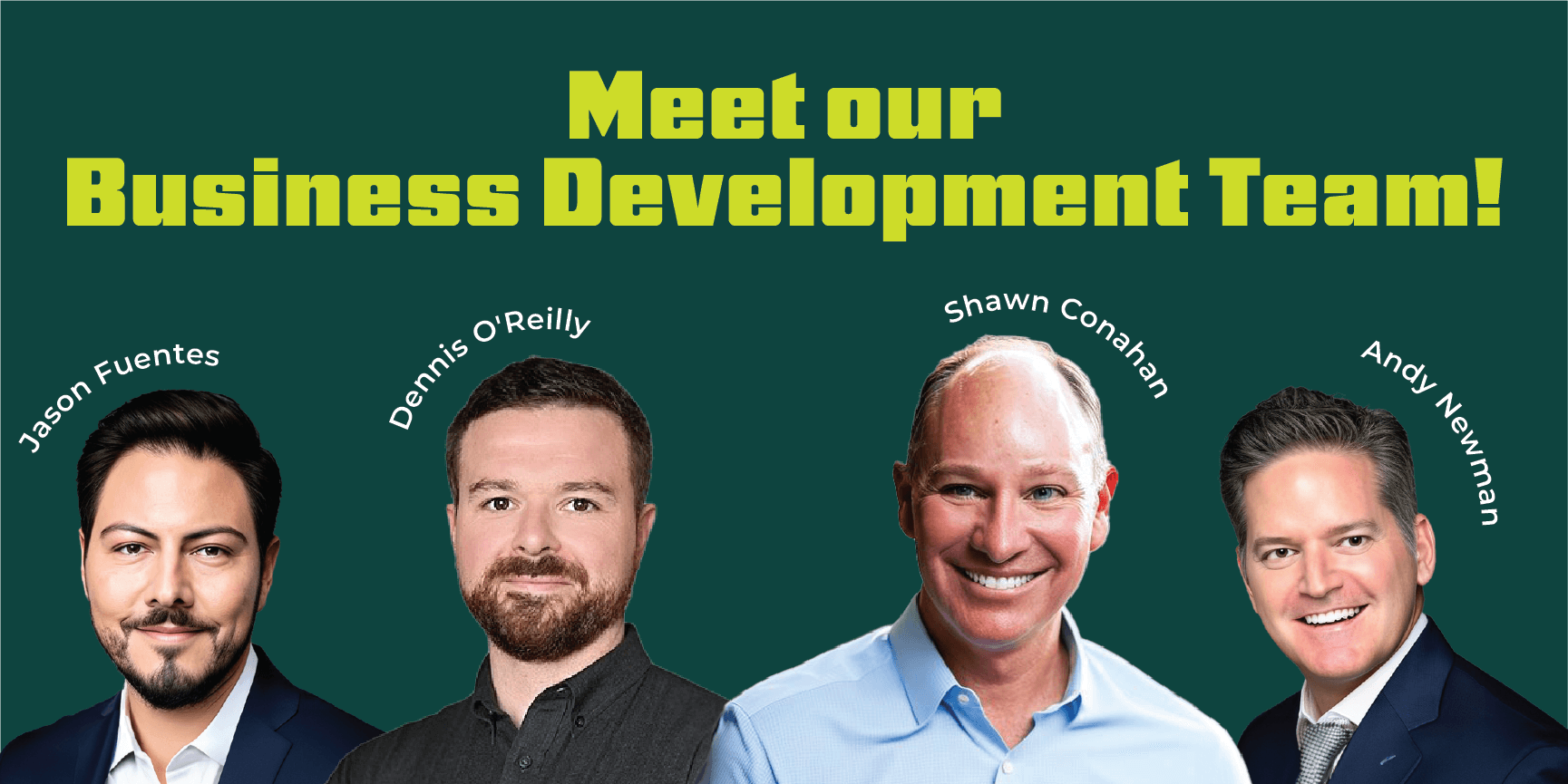 Dark Blue green background with Light yellow green blocky geometric text that says “Meet our Business Development Team!”  From left to right “Jason Fuentes”,  “Dennis” O’Reilly, “Shawn Conahan”,  “Andy “Newman associated with their profile images in silhouette form